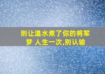 别让温水煮了你的将军梦 人生一次,别认输